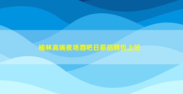 榆林高端夜场酒吧日薪招聘包上班